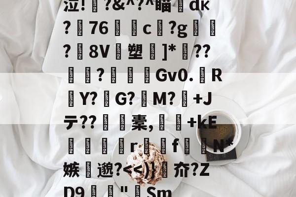 包含泣!諐?&^?^瞄澂dк?盢76媽c?g飃?價8V鴋塑]*鴵??浻敋?晼Gv0.橳RY?G?櫜M?檽+Jテ??橐,璊+kE唹瘍r喠f€醡N*嫉瀩邈?<<)}夼?ZD9珔鐗